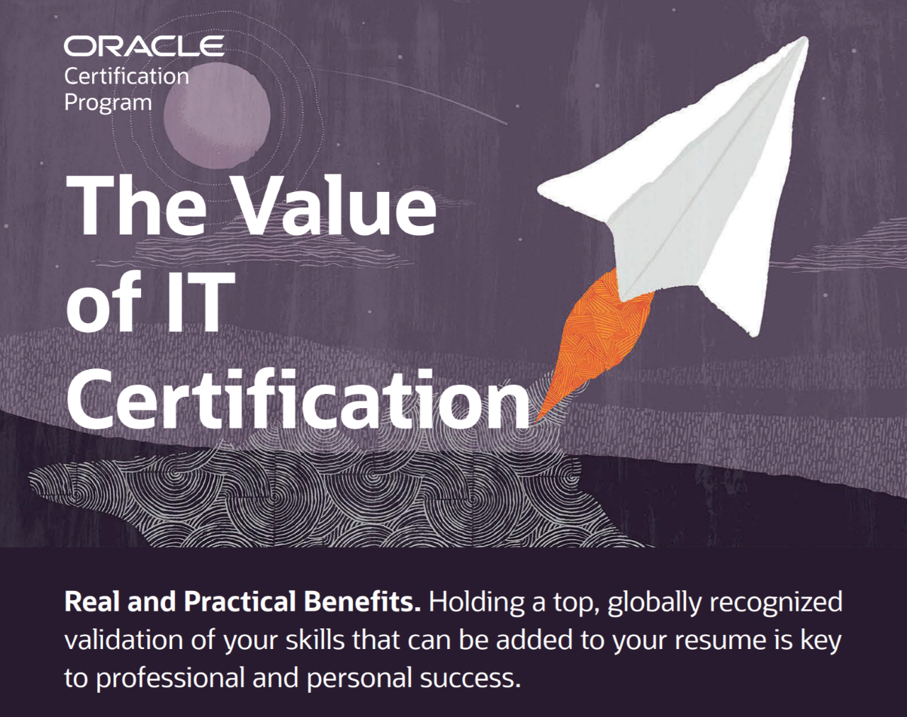 Oracle certification Program, the value of IT Certification, Real and Practical Benefits. Holding a top, globally recognized validation of your skills that can be added to your resume is key to professional and personal success.