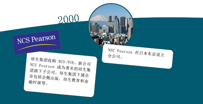 2000: 培生集团收购 NCS-VUE。新公司 NCS Pearson 成为著名的培生集团旗下子公司，培生集团下属企业包括企鹅出版、培生教育和金融时报等。NCS Pearson 在日本东京设立分公司。